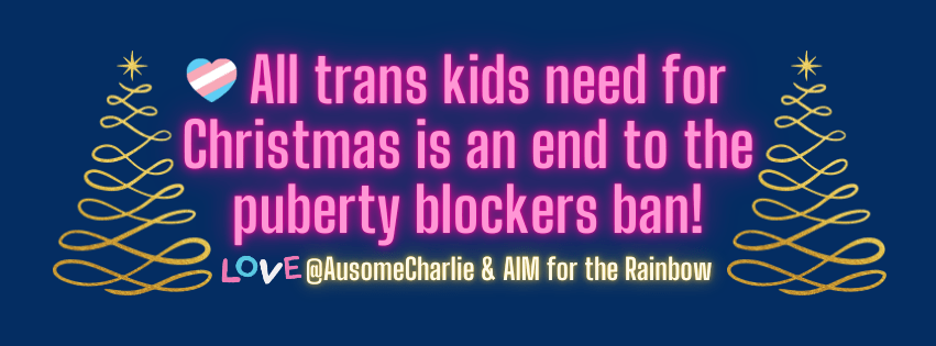 Navy blue background, pink neon text in the middle says All trans kids need for Christmas is an end to the puberty blockers ban! There is a Trans Pride flag in a little heart. On each side is a Christmas tree made from gold infinity symbols for autism acceptance. At the bottom is LOVE in pink, blue, white and pink letters, then in gold neon letters is @AusomeCharlie and AIM for the Rainbow.