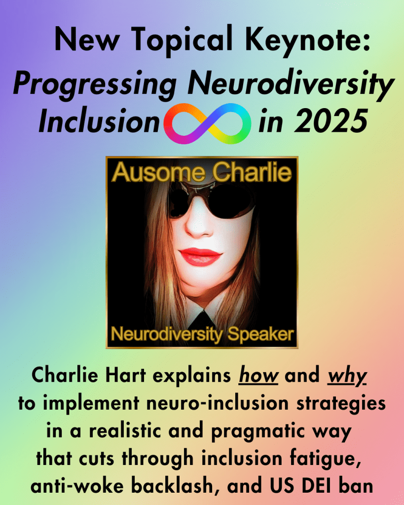 Pastel rainbow graduated background with black text: New Topical Keynote Progressing Neurodiversity Inclusion in 2025. Charlie Hart explains how and why to implement neuro-inclusion strategies in a realistic and pragmatic way that cuts through inclusion fatigue, anti-woke backlash, and the US DEI ban. In the middle is an image of Charlie wearing dark sunglasses with Ausome Charlie Neurodiversity Speaker in gold text.