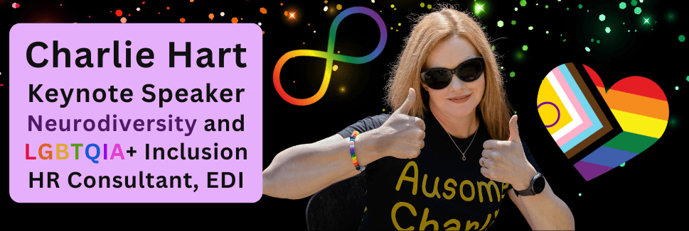 Lilac text box, text says Charlie Hart, Keynote Speaker, Neurodiversity and LGBTQIA+ Inclusion, HR Consultant, EDI. Head and shoulders photo of Charlie, a white woman in her late 40s with straight shoulder-length blonde hair, dark cat-eye sunglasses and a black t-shirt with Ausome Charlie in gold writing. Charlie is smiling and holding up both thumbs. On the black glittery background is a neurodiversity acceptance rainbow infinity symbol, and an Intersex Inclusive Progress Pride flag in a heart shape.